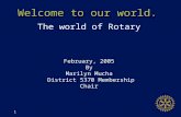 1 Welcome to our world. The world of Rotary February, 2005 By Marilyn Mucha District 5370 Membership Chair.