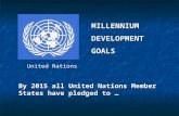 MILLENNIUMDEVELOPMENTGOALS United Nations By 2015 all United Nations Member States have pledged to …