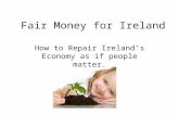 Fair Money for Ireland How to Repair Ireland’s Economy as if people matter.