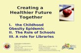 Creating a Healthier Future Together I. the Childhood Obesity Epidemic II. The Role of Schools III. A role for Libraries Presentation Collaboration: Part.