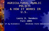 1. AGRICULTURAL PUBLIC POLICY & HOW IT WORKS IN U.S. Larry D. Sanders Fall 2005 Dept. of Ag Economics Oklahoma State University.