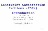 Slide 1 Constraint Satisfaction Problems (CSPs) Introduction Jim Little UBC CS 322 – CSP 1 September 27, 2014 Textbook §4.1-4.2.