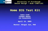 Home ECG Test Kit University of Pittsburgh Senior Design – BioE 1160/1161 James Cook Carmen Hayes Joe Konwinski April 18, 2005 Mentor: Mingui Sun, PhD.
