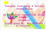 Towards Creating A better Generation By: Isa Town Commercial Girls School iEarners Supervised by: Mrs.Khulood Al- Balushi.