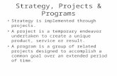 Strategy, Projects & Programs Strategy is implemented through projects. A project is a temporary endeavor undertaken to create a unique product, service.