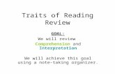 Traits of Reading Review GOAL: We will review Comprehension and Interpretation We will achieve this goal using a note- taking organizer.