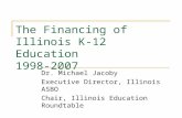 The Financing of Illinois K-12 Education 1998-2007 Dr. Michael Jacoby Executive Director, Illinois ASBO Chair, Illinois Education Roundtable.
