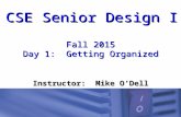 CSE Senior Design I Fall 2015 Day 1: Getting Organized Instructor: Mike O’Dell.