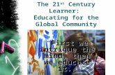 The 21 st Century Learner: Educating for the Global Community First we intrigue the mind, then we educate it.” “First we intrigue the mind, then we educate.