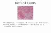 Definitions Bacteremia: Presence of bacteria in the blood Under normal circumstances, the blood is a sterile environment.