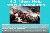 4.2 Ideas Help Start a Revolution OBJECTIVES: Learn about the Continental Congress and increasing tensions between Britain and her Colonies. Understand.