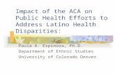 Impact of the ACA on Public Health Efforts to Address Latino Health Disparities: Paula A. Espinoza, Ph.D. Department of Ethnic Studies University of Colorado.