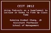 Using Podcasts as a Supplement to Lecture in Order to Free Up Class Time Kabrina Krebel Chang, JD Assistant Professor School of Management CEIT 2012.