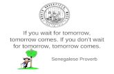 If you wait for tomorrow, tomorrow comes. If you don’t wait for tomorrow, tomorrow comes. Senegalese Proverb.