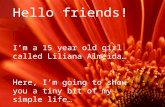 Hello friends! I’m a 15 year old girl called Liliana Almeida… Here, I’m going to show you a tiny bit of my simple life…