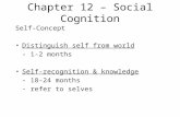 Chapter 12 – Social Cognition Self-Concept Distinguish self from world - 1-2 months Self-recognition & knowledge - 18-24 months - refer to selves.