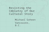 Resisting the Idolatry of Our Cultural Story Michael Goheen Vancouver, B.C.