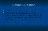 Bonus Question 3 pts Would the Federalists or Anti-Federalists favor the “Necessary & Proper” clause in the Constitution? Explain!