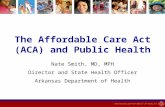 The Affordable Care Act (ACA) and Public Health Nate Smith, MD, MPH Director and State Health Officer Arkansas Department of Health.