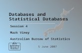 Databases and Statistical Databases Session 4 Mark Viney Australian Bureau of Statistics 5 June 2007.