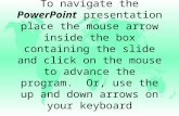 To navigate the PowerPoint presentation place the mouse arrow inside the box containing the slide and click on the mouse to advance the program. Or, use.