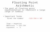 Floating Point Arithmetic The goal of floating point representation is represent a large range of numbers Important Terms Given the number -123.154 x 10.