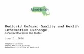 Medicaid Reform: Quality and Health Information Exchange A Perspective from the States June 5, 2006 Stephanie Anthony Deputy Medicaid Director Massachusetts.