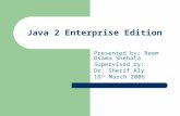 Java 2 Enterprise Edition Presented by: Reem Osama Shehata Supervised by: Dr. Sherif Aly 16 th March 2006.