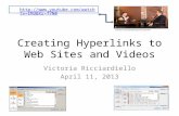 Creating Hyperlinks to Web Sites and Videos Victoria Ricciardiello April 11, 2013 http://www.youtube.com/watch?v=IM3B Xr-f7N0.