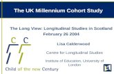 The UK Millennium Cohort Study The Long View: Longitudinal Studies in Scotland February 26 2004 Lisa Calderwood Centre for Longitudinal Studies Institute.