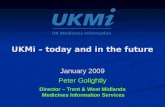 UKMi – today and in the future January 2009 Peter Golightly Director – Trent & West Midlands Medicines Information Services.