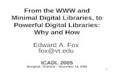 1 From the WWW and Minimal Digital Libraries, to Powerful Digital Libraries: Why and How Edward A. Fox fox@vt.edu ICADL 2005 Bangkok, Thailand – December.