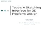 Teddy: A Sketching Interface for 3D Freeform Design Takeo Igarashi University of Tokyo Satoshi Matsuoka, Hidehiko Tanaka Tokyo Institute of Technology.