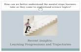How can we better understand the mental steps learners take as they come to understand science topics? Recent insights: Learning Progressions and Trajectories.