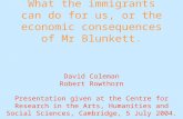 What the immigrants can do for us, or the economic consequences of Mr Blunkett. David Coleman Robert Rowthorn Presentation given at the Centre for Research.