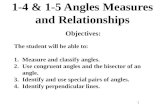 1 1-4 & 1-5 Angles Measures and Relationships Objectives: The student will be able to: 1.Measure and classify angles. 2.Use congruent angles and the bisector.