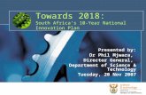 Towards 2018: South Africa’s 10-Year National Innovation Plan Presented by: Dr Phil Mjwara, Director General, Department of Science & Technology Tuesday,