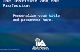 The Institute and the Profession: 1 Personalize your title and presenter here. The Institute and the Profession The Institute and the Profession: 1.