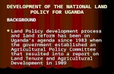 DEVELOPMENT OF THE NATIONAL LAND POLICY FOR UGANDA BACKGROUND Land Policy development process and land reform has been on Uganda’s agenda since 1983 when.