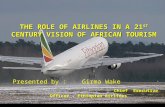 THE ROLE OF AIRLINES IN A 21 ST CENTURY VISION OF AFRICAN TOURISM Presented by : Girma Wake Chief Executive Officer - Ethiopian Airlines.