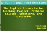 The English Pronunciation Teaching Project: Problems Solving, Questions, and Discussion 鄭勝雄 (Eric) 6A0C0126 The English Pronunciation Teaching Project: