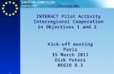 Regional Policy EUROPEAN COMMISSION 1 INTERACT Pilot Activity Interregional Cooperation in Objectives 1 and 2 Kick-off meeting Paris 15 March 2011 Dirk.