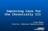 Improving Care for the Chronically Ill Linda Magno Director, Medicare Demonstrations.
