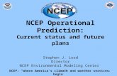 1 NCEP Operational Prediction: Current status and future plans Stephen J. Lord Director NCEP Environmental Modeling Center NCEP: “where America’s climate.