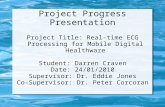 Project Progress Presentation Project Title: Real-time ECG Processing for Mobile Digital Healthware Student: Darren Craven Date: 24/01/2010 Supervisor: