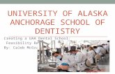 UNIVERSITY OF ALASKA ANCHORAGE SCHOOL OF DENTISTRY Creating a UAA Dental School: Feasibility Report By: Caleb McGraw