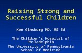 Raising Strong and Successful Children Ken Ginsburg MD, MS Ed The Children’s Hospital of Philadelphia The University of Pennsylvania School of Medicine.