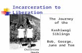 The Journey of the Kashiwagi Siblings Bob, George, June and Tom Christine Umeda Incarceration to Liberation.