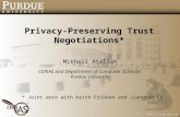 Privacy-Preserving Trust Negotiations* Mikhail Atallah CERIAS and Department of Computer Sciences Purdue University * Joint work with Keith Frikken and.