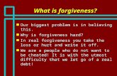 What is forgiveness? n Our biggest problem is in believing this. n Why is forgiveness hard? n In real forgiveness you take the loss or hurt and write it.
